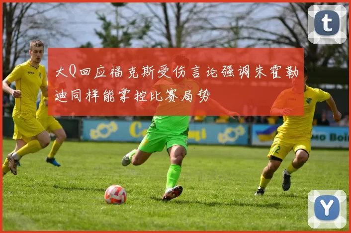 大Q回应福克斯受伤言论强调朱霍勒迪同样能掌控比赛局势