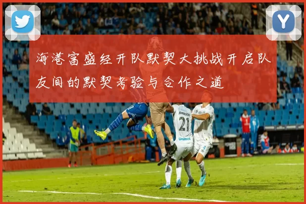 海港富盛经开队默契大挑战开启队友间的默契考验与合作之道