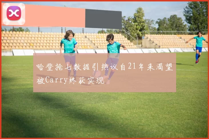 哈登抢七数据引热议自21年来渴望被Carry终获实现