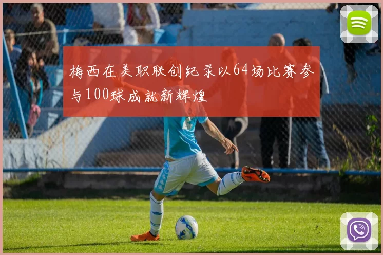 梅西在美职联创纪录以64场比赛参与100球成就新辉煌