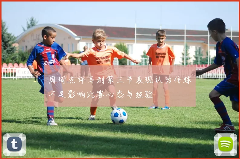 周琦点评马刺第三节表现认为传球不足影响比赛心态与经验