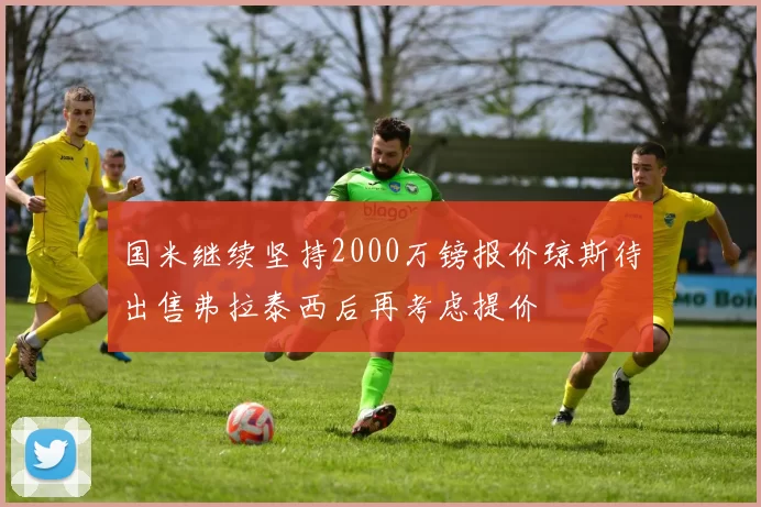 国米继续坚持2000万镑报价琼斯待出售弗拉泰西后再考虑提价