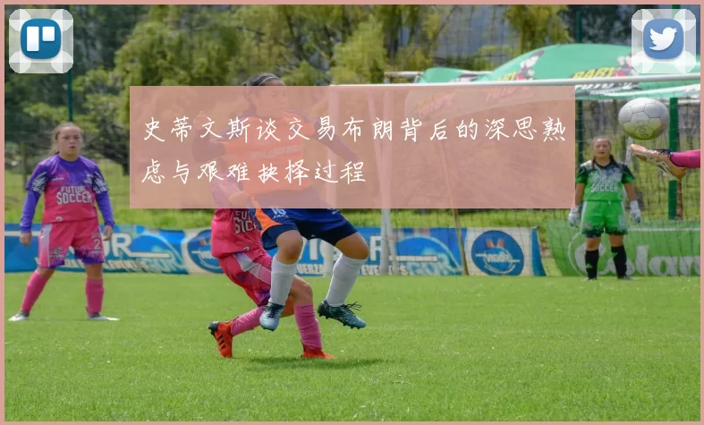 史蒂文斯谈交易布朗背后的深思熟虑与艰难抉择过程