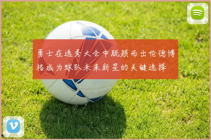 勇士在选秀大会中脱颖而出伦德博格成为球队未来新星的关键选择