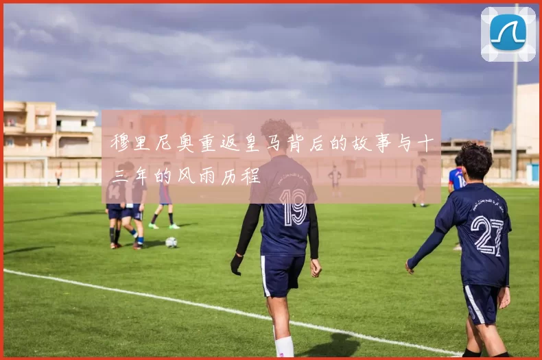 穆里尼奥重返皇马背后的故事与十三年的风雨历程