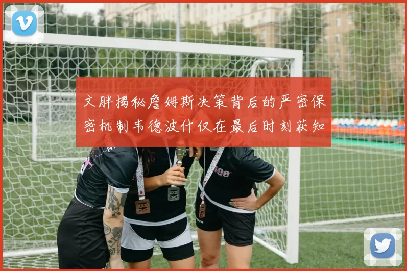 文胖揭秘詹姆斯决策背后的严密保密机制韦德波什仅在最后时刻获知消息