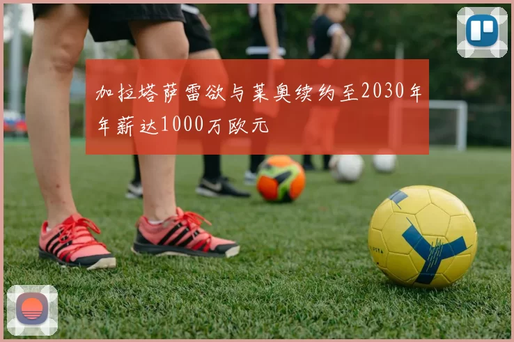 加拉塔萨雷欲与莱奥续约至2030年年薪达1000万欧元