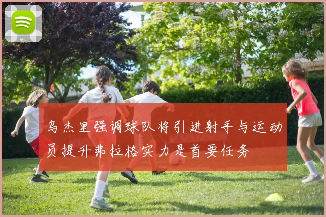 乌杰里强调球队将引进射手与运动员提升弗拉格实力是首要任务