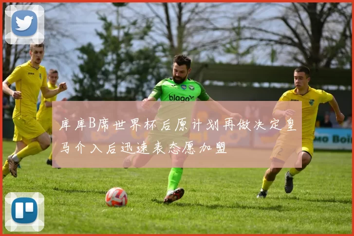 库库B席世界杯后原计划再做决定皇马介入后迅速表态愿加盟