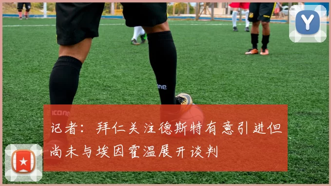 记者：拜仁关注德斯特有意引进但尚未与埃因霍温展开谈判