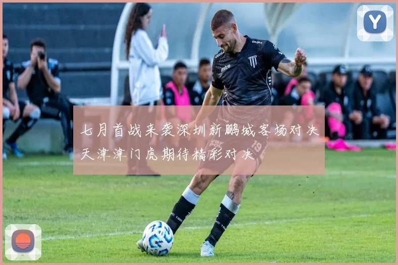 七月首战来袭深圳新鹏城客场对决天津津门虎期待精彩对决