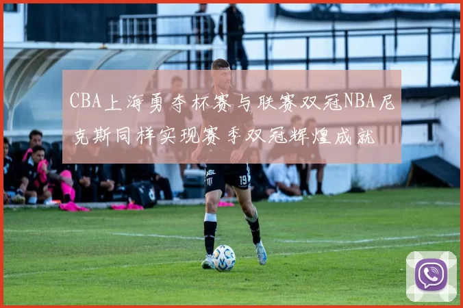 CBA上海勇夺杯赛与联赛双冠NBA尼克斯同样实现赛季双冠辉煌成就