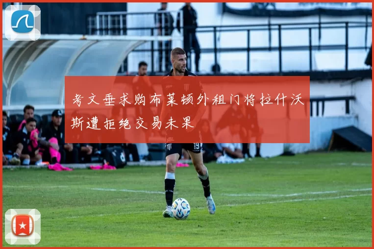 考文垂求购布莱顿外租门将拉什沃斯遭拒绝交易未果