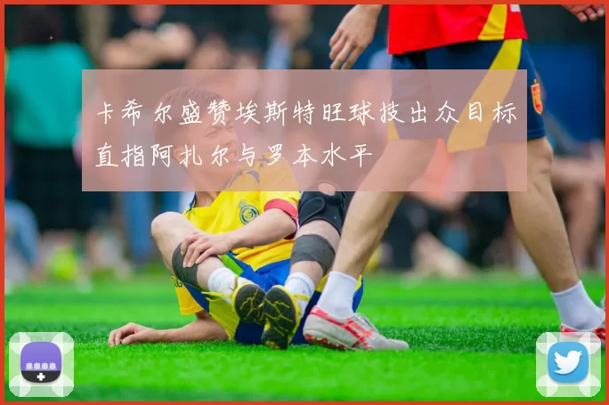 卡希尔盛赞埃斯特旺球技出众目标直指阿扎尔与罗本水平