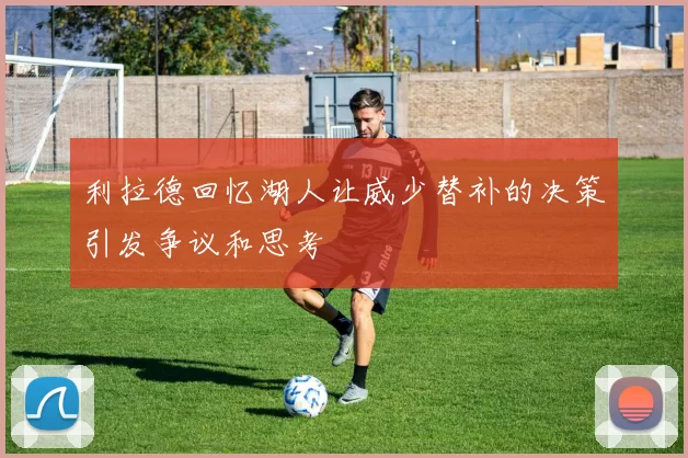 利拉德回忆湖人让威少替补的决策引发争议和思考