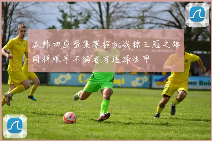 瓜帅回应密集赛程挑战称三冠之路同样艰辛不满者可选择法甲