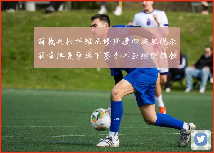 前裁判批评维尼修斯遭四次犯规未获黄牌曼萨诺下赛季不应继续执教西甲