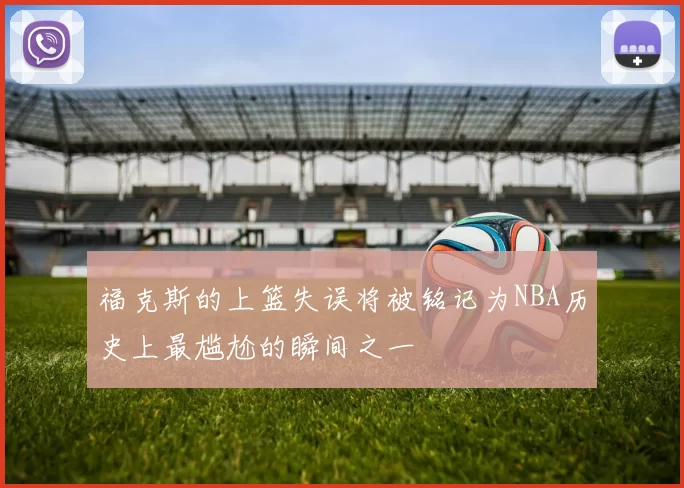 福克斯的上篮失误将被铭记为NBA历史上最尴尬的瞬间之一