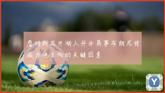 詹姆斯离开湖人并非易事布朗尼将成为他去向的关键因素