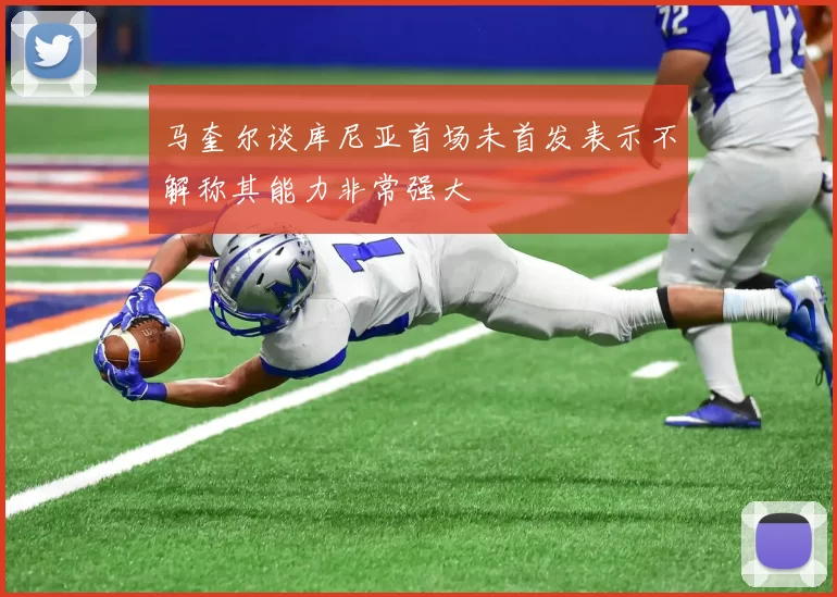 马奎尔谈库尼亚首场未首发表示不解称其能力非常强大