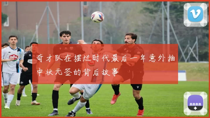 奇才队在摆烂时代最后一年意外抽中状元签的背后故事