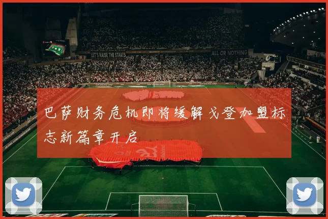 巴萨财务危机即将缓解戈登加盟标志新篇章开启