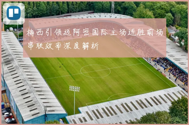 梅西引领迈阿密国际主场连胜前场串联效率深度解析