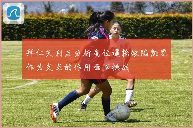 拜仁失利后分析高位逼抢缺陷凯恩作为支点的作用面临挑战